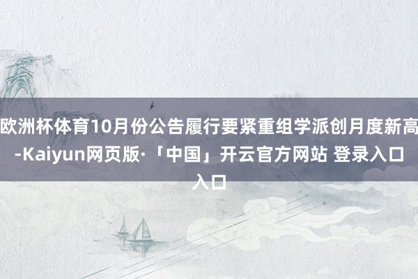 欧洲杯体育10月份公告履行要紧重组学派创月度新高-Kaiyun网页版·「中国」开云官方网站 登录入口