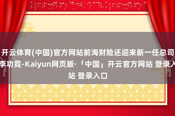 开云体育(中国)官方网站前海财险还迎来新一任总司理李功霓-Kaiyun网页版·「中国」开云官方网站 登录入口