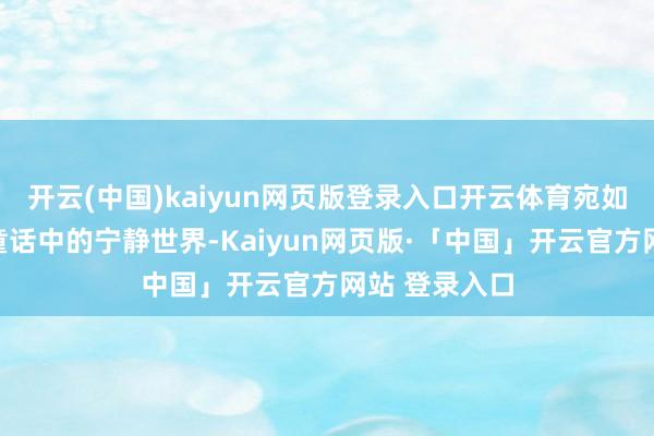 开云(中国)kaiyun网页版登录入口开云体育宛如东说念主间童话中的宁静世界-Kaiyun网页版·「中国」开云官方网站 登录入口