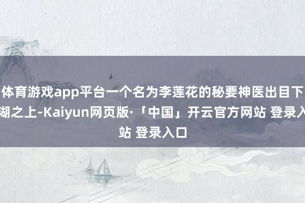 体育游戏app平台一个名为李莲花的秘要神医出目下江湖之上-Kaiyun网页版·「中国」开云官方网站 登录入口