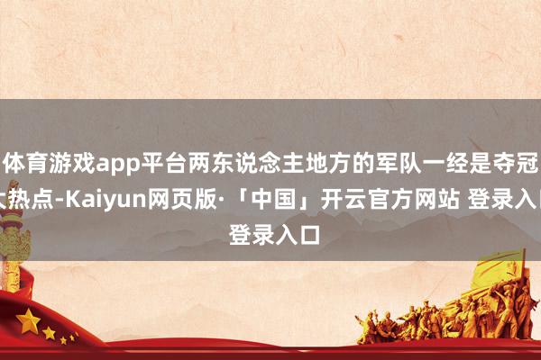 体育游戏app平台两东说念主地方的军队一经是夺冠大热点-Kaiyun网页版·「中国」开云官方网站 登录入口