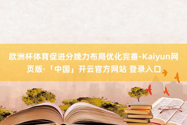 欧洲杯体育促进分娩力布局优化完善-Kaiyun网页版·「中国」开云官方网站 登录入口