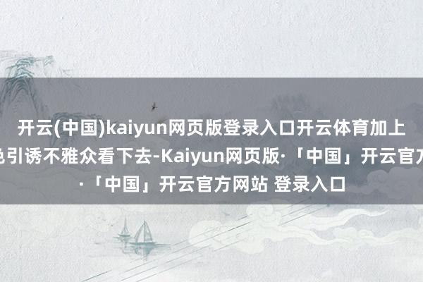 开云(中国)kaiyun网页版登录入口开云体育加上弥漫精彩的本色引诱不雅众看下去-Kaiyun网页版·「中国」开云官方网站 登录入口