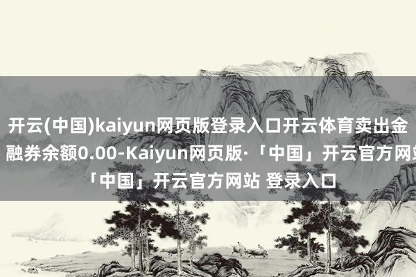 开云(中国)kaiyun网页版登录入口开云体育卖出金额0.00元；融券余额0.00-Kaiyun网页版·「中国」开云官方网站 登录入口