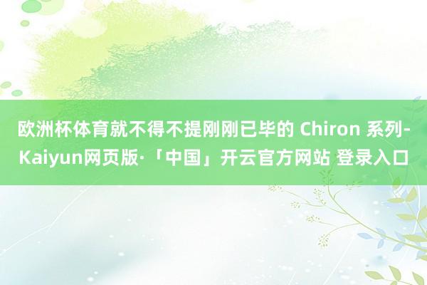 欧洲杯体育就不得不提刚刚已毕的 Chiron 系列-Kaiyun网页版·「中国」开云官方网站 登录入口