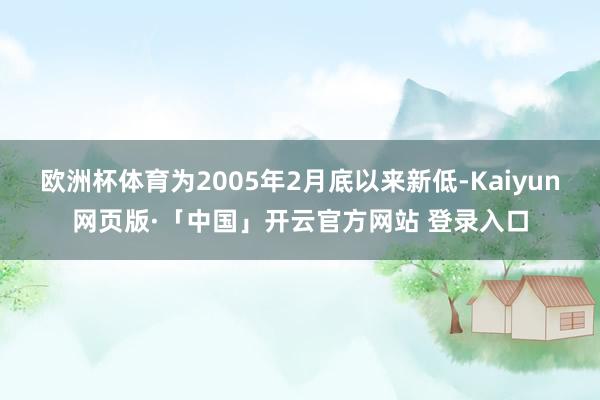 欧洲杯体育为2005年2月底以来新低-Kaiyun网页版·「中国」开云官方网站 登录入口