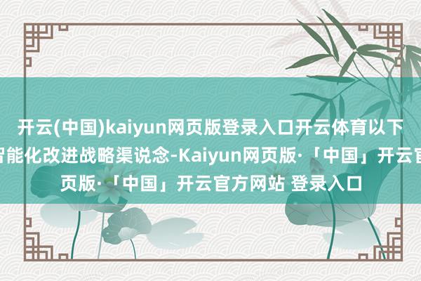 开云(中国)kaiyun网页版登录入口开云体育以下简称区县）两级智能化改进战略渠说念-Kaiyun网页版·「中国」开云官方网站 登录入口