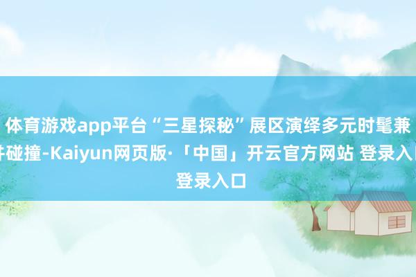 体育游戏app平台“三星探秘”展区演绎多元时髦兼并碰撞-Kaiyun网页版·「中国」开云官方网站 登录入口