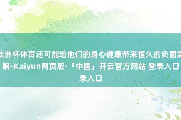 欧洲杯体育还可能给他们的身心健康带来恒久的负面影响-Kaiyun网页版·「中国」开云官方网站 登录入口