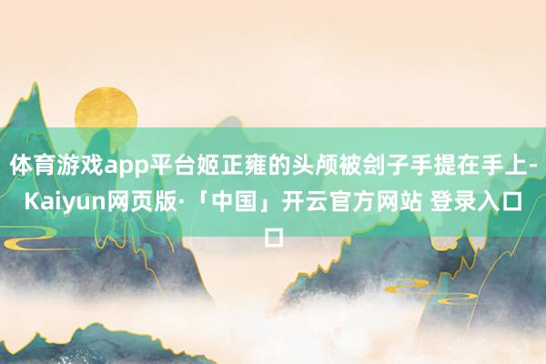 体育游戏app平台姬正雍的头颅被刽子手提在手上-Kaiyun网页版·「中国」开云官方网站 登录入口