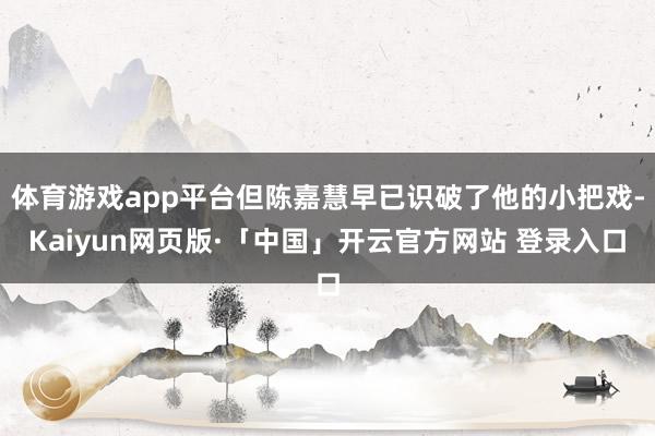 体育游戏app平台但陈嘉慧早已识破了他的小把戏-Kaiyun网页版·「中国」开云官方网站 登录入口