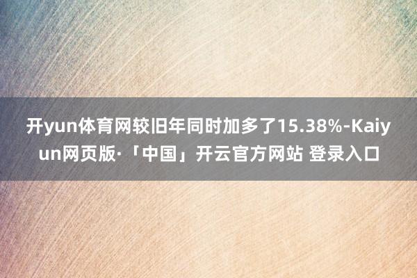 开yun体育网较旧年同时加多了15.38%-Kaiyun网页版·「中国」开云官方网站 登录入口