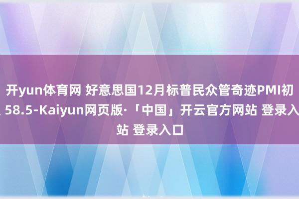 开yun体育网 好意思国12月标普民众管奇迹PMI初值 58.5-Kaiyun网页版·「中国」开云官方网站 登录入口