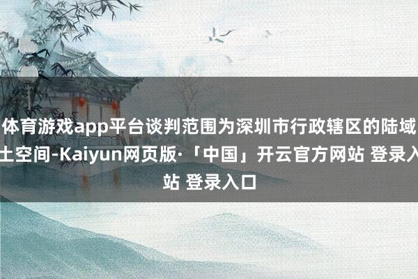 体育游戏app平台谈判范围为深圳市行政辖区的陆域国土空间-Kaiyun网页版·「中国」开云官方网站 登录入口