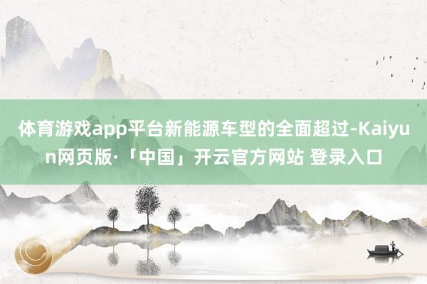 体育游戏app平台新能源车型的全面超过-Kaiyun网页版·「中国」开云官方网站 登录入口