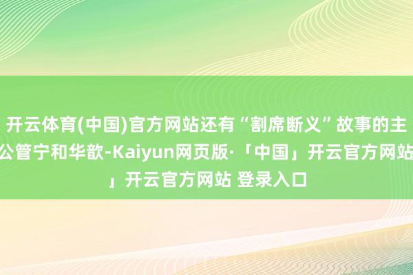 开云体育(中国)官方网站还有“割席断义”故事的主东说念主公管宁和华歆-Kaiyun网页版·「中国」开云官方网站 登录入口