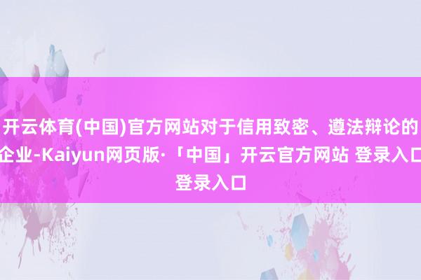 开云体育(中国)官方网站对于信用致密、遵法辩论的企业-Kaiyun网页版·「中国」开云官方网站 登录入口