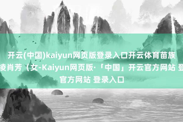 开云(中国)kaiyun网页版登录入口开云体育苗族）杨晓凌肖芳（女-Kaiyun网页版·「中国」开云官方网站 登录入口