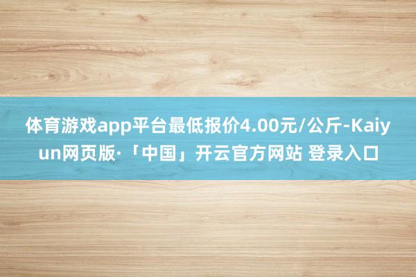 体育游戏app平台最低报价4.00元/公斤-Kaiyun网页版·「中国」开云官方网站 登录入口