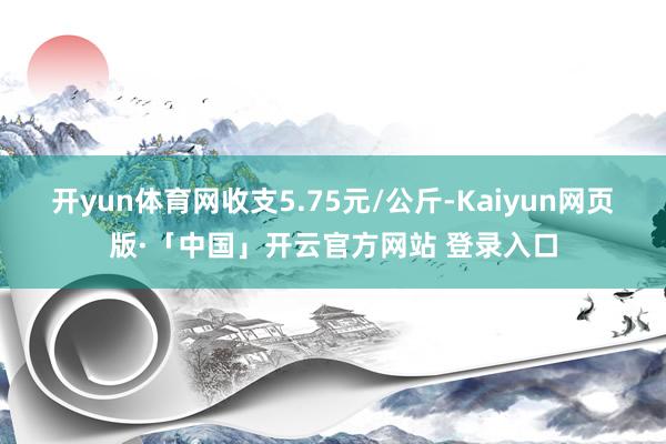 开yun体育网收支5.75元/公斤-Kaiyun网页版·「中国」开云官方网站 登录入口