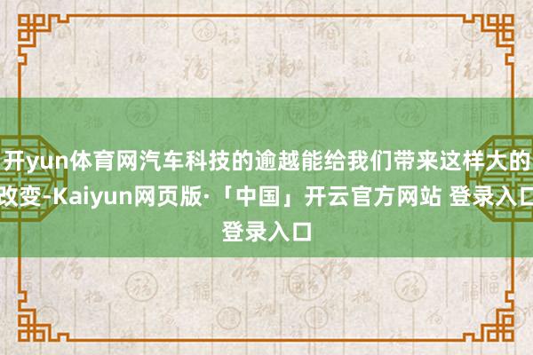 开yun体育网汽车科技的逾越能给我们带来这样大的改变-Kaiyun网页版·「中国」开云官方网站 登录入口