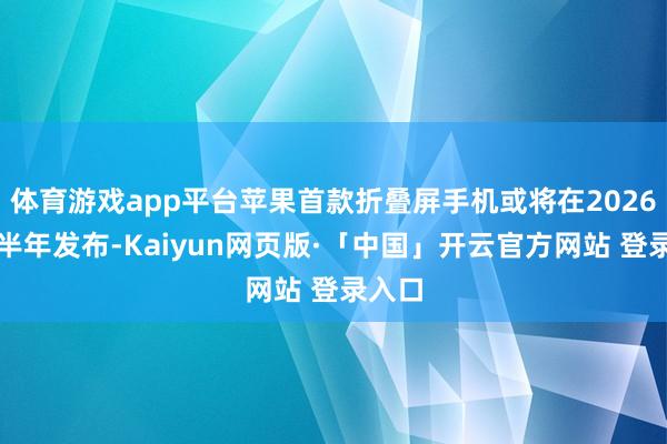 体育游戏app平台苹果首款折叠屏手机或将在2026年下半年发布-Kaiyun网页版·「中国」开云官方网站 登录入口