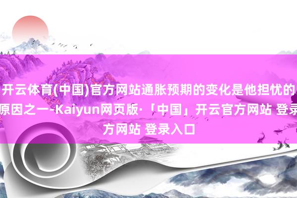 开云体育(中国)官方网站通胀预期的变化是他担忧的主要原因之一-Kaiyun网页版·「中国」开云官方网站 登录入口