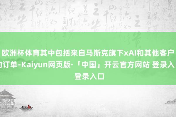 欧洲杯体育其中包括来自马斯克旗下xAI和其他客户的订单-Kaiyun网页版·「中国」开云官方网站 登录入口